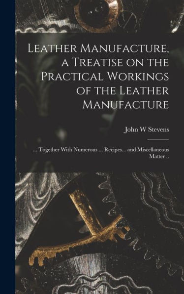 Leather Manufacture, A Treatise On The Practical Workings Of The Leather Manufacture; ... Together With Numerous ... Recipes... And Miscellaneous Matter ..