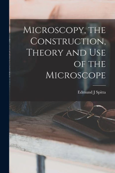 Microscopy, The Construction, Theory And Use Of The Microscope