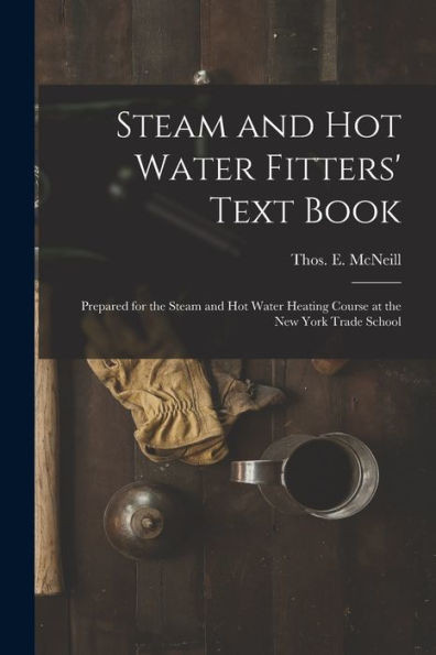 Steam And Hot Water Fitters' Text Book; Prepared For The Steam And Hot Water Heating Course At The New York Trade School