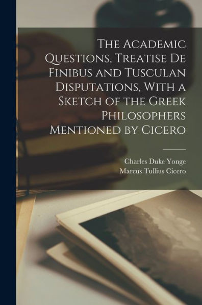 The Academic Questions, Treatise De Finibus And Tusculan Disputations, With A Sketch Of The Greek Philosophers Mentioned By Cicero