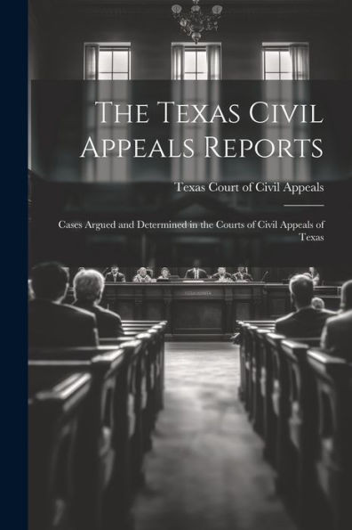 The Texas Civil Appeals Reports: Cases Argued And Determined In The Courts Of Civil Appeals Of Texas