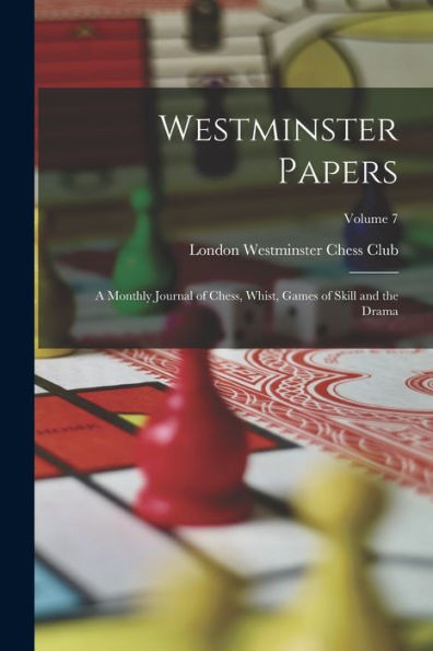 Westminster Papers: A Monthly Journal Of Chess, Whist, Games Of Skill And The Drama; Volume 7