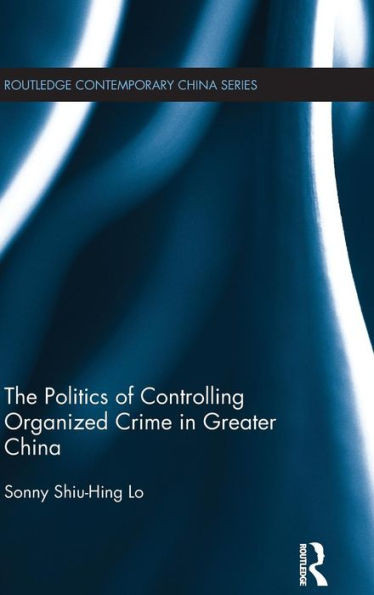 The Politics Of Controlling Organized Crime In Greater China (Routledge Contemporary China Series)