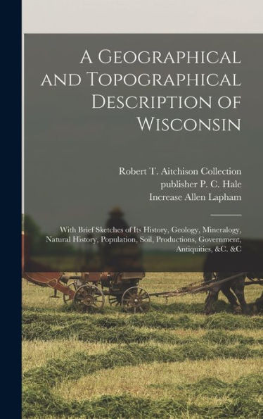 A Geographical And Topographical Description Of Wisconsin; With Brief Sketches Of Its History, Geology, Mineralogy, Natural History, Population, Soil, Productions, Government, Antiquities, &C. &C