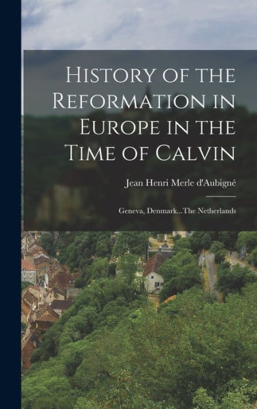 History Of The Reformation In Europe In The Time Of Calvin: Geneva, Denmark...The Netherlands