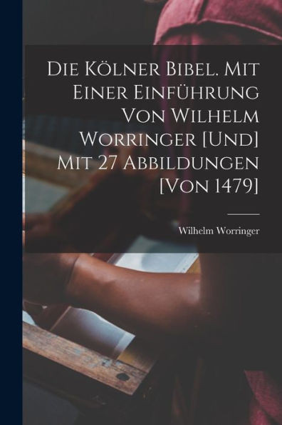 Die Kölner Bibel. Mit Einer Einführung Von Wilhelm Worringer [Und] Mit 27 Abbildungen [Von 1479] (German Edition)