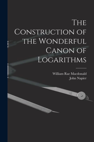 The Construction Of The Wonderful Canon Of Logarithms