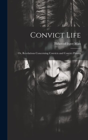 Convict Life: Or, Revelations Concerning Convicts And Convict Prisons