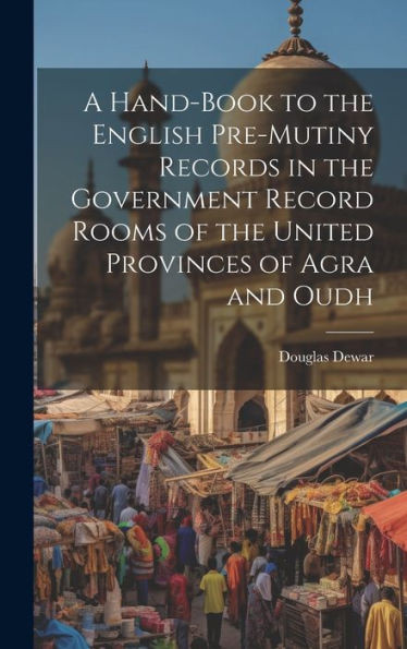 A Hand-Book To The English Pre-Mutiny Records In The Government Record Rooms Of The United Provinces Of Agra And Oudh