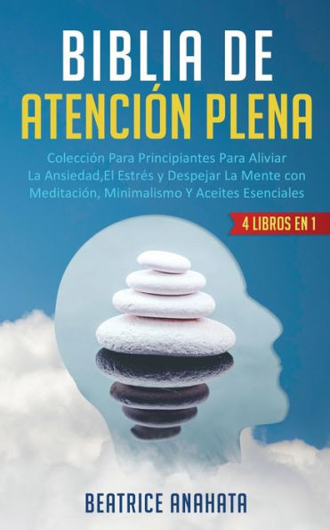 Biblia En Atencion Plena: 4 Libros En 1: Coleccion Para Principiantes Para Aliviar La Ansiedad, El Estres Y Despejar La Mente Con Meditacion, Minimalismo Y Aceites Esenciales (Spanish Edition)