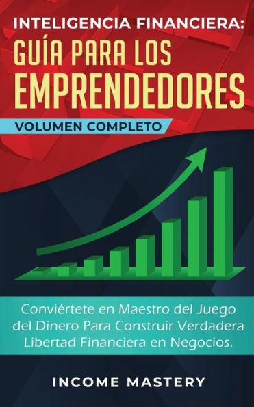 Inteligencia Financiera Guía Para Los Emprendedores: Conviértete En Maestro Del Juego Del Dinero Para Construir Verdadera Libertad Financiera En Negocios Volumen Completo (Spanish Edition)