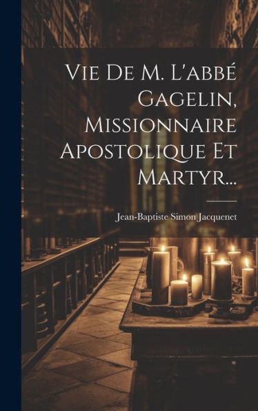 Vie De M. L'Abbé Gagelin, Missionnaire Apostolique Et Martyr... (French Edition)