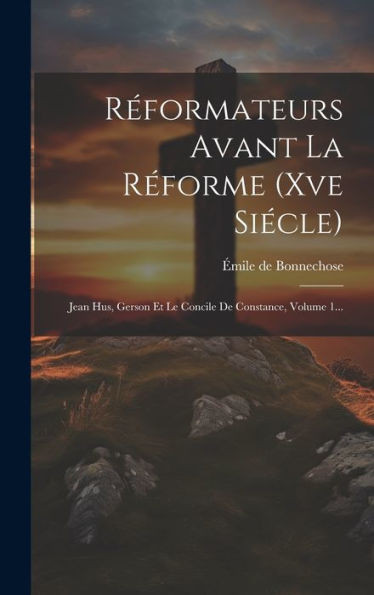Réformateurs Avant La Réforme (Xve Siécle): Jean Hus, Gerson Et Le Concile De Constance, Volume 1... (French Edition)
