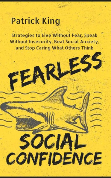 Fearless Social Confidence: Strategies To Live Without Insecurity, Speak Without Fear, Beat Social Anxiety, And Stop Caring What Others Think