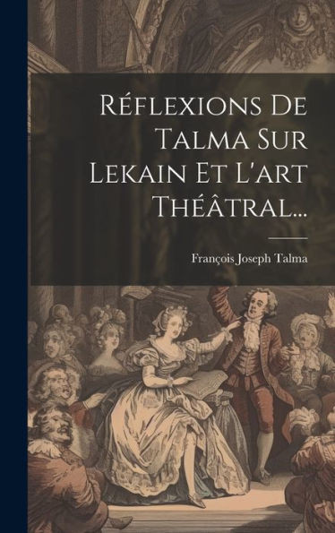 Réflexions De Talma Sur Lekain Et L'Art Théâtral... (French Edition)