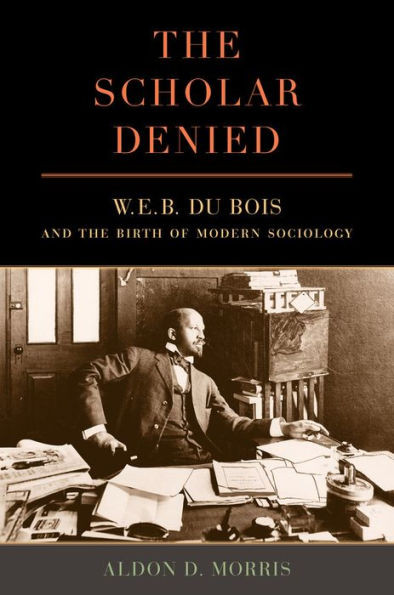 The Scholar Denied: W. E. B. Du Bois And The Birth Of Modern Sociology