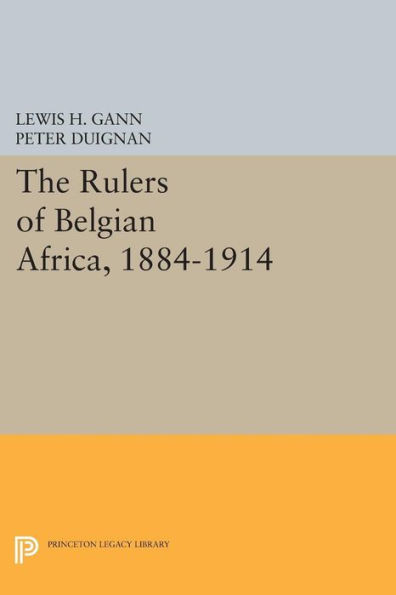 The Rulers Of Belgian Africa, 1884-1914 (Princeton Legacy Library, 1779)