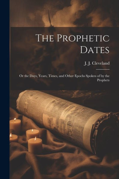 The Prophetic Dates: Or The Days, Years, Times, And Other Epochs Spoken Of By The Prophets