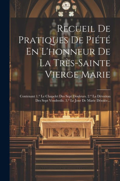 Recueil De Pratiques De Piété En L'Honneur De La Très-Sainte Vierge Marie: Contenant 1. Le Chapelet Des Sept Douleurs. 2. La Dévotion Des Sept ... Le Jour De Marie Désolée... (French Edition)