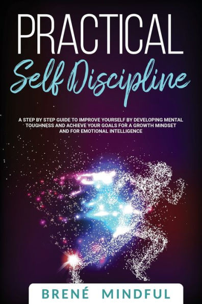 Practical Self Discipline: A Step By Step Guide To Improve Yourself By Developing Mental Toughness And Achieve Your Goals For A Growth Mindset And For Emotional Intelligence