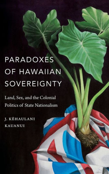 Paradoxes Of Hawaiian Sovereignty: Land, Sex, And The Colonial Politics Of State Nationalism
