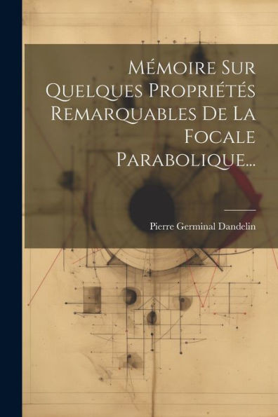 Mémoire Sur Quelques Propriétés Remarquables De La Focale Parabolique... (French Edition)
