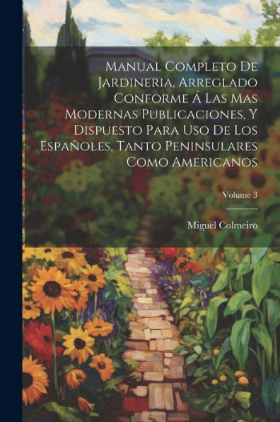 Manual Completo De Jardineria, Arreglado Conforme Á Las Mas Modernas Publicaciones, Y Dispuesto Para Uso De Los Españoles, Tanto Peninsulares Como Americanos; Volume 3 (Spanish Edition)