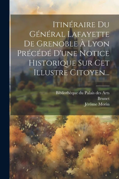 Itinéraire Du Général Lafayette De Grenoble À Lyon Précédé D'Une Notice Historique Sur Cet Illustre Citoyen... (French Edition)