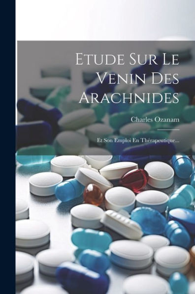 Etude Sur Le Venin Des Arachnides: Et Son Emploi En Thérapeutique... (French Edition)