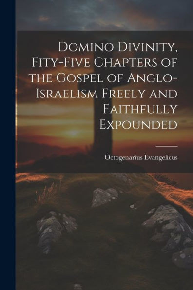 Domino Divinity, Fity-Five Chapters Of The Gospel Of Anglo-Israelism Freely And Faithfully Expounded