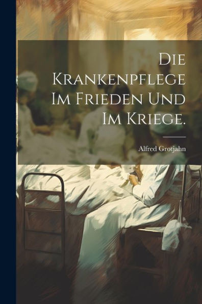 Die Krankenpflege Im Frieden Und Im Kriege. (German Edition)