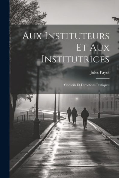 Aux Instituteurs Et Aux Institutrices: Conseils Et Directions Pratiques (French Edition)