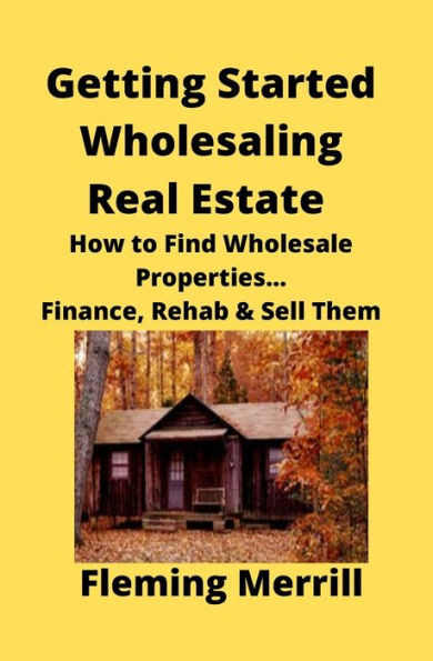 Getting Started Wholesaling Real Estate: How To Find Wholesale Properties...Finance, Rehab & Sell Them