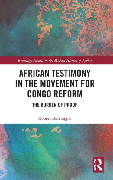 African Testimony In The Movement For Congo Reform: The Burden Of Proof (Routledge Studies In The Modern History Of Africa)