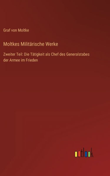 Moltkes Militärische Werke: Zweiter Teil: Die Tätigkeit Als Chef Des Generalstabes Der Armee Im Frieden (German Edition)
