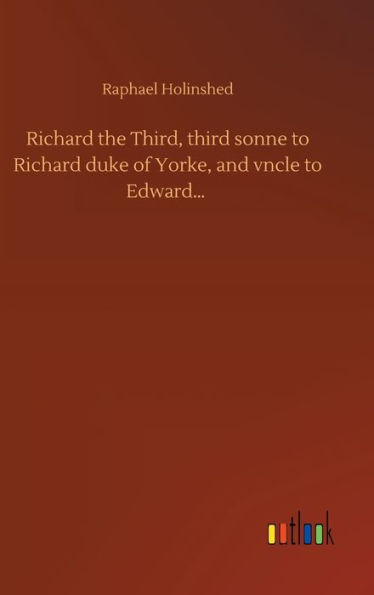 Richard The Third, Third Sonne To Richard Duke Of Yorke, And Vncle To Edward...