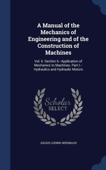 A Manual Of The Mechanics Of Engineering And Of The Construction Of Machines: Vol. Ii. Section Ii.--Application Of Mechanics To Machines. Part I.--Hydraulics And Hydraulic Motors