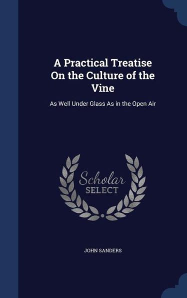 A Practical Treatise On The Culture Of The Vine: As Well Under Glass As In The Open Air