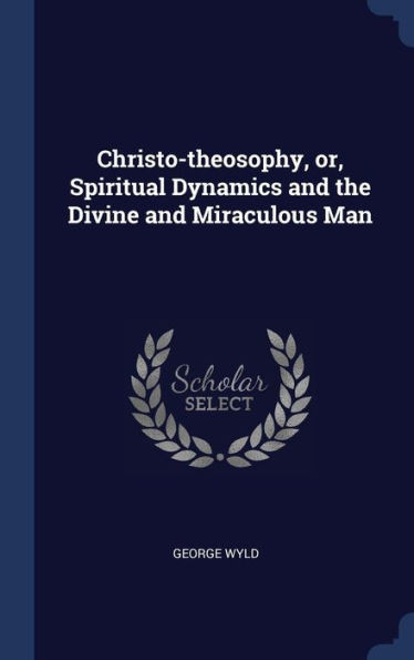 Christo-Theosophy, Or, Spiritual Dynamics And The Divine And Miraculous Man