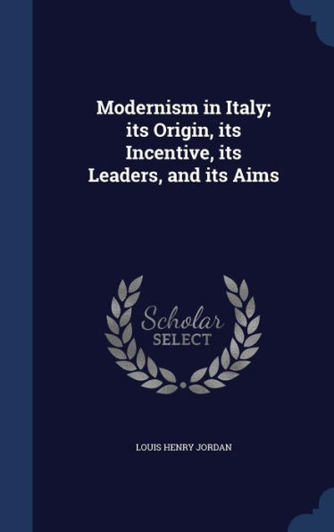 Modernism In Italy; Its Origin, Its Incentive, Its Leaders, And Its Aims