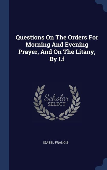 Questions On The Orders For Morning And Evening Prayer, And On The Litany, By I.F