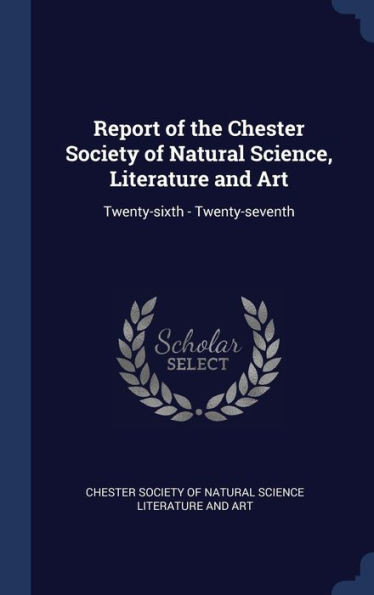 Report Of The Chester Society Of Natural Science, Literature And Art: Twenty-Sixth - Twenty-Seventh