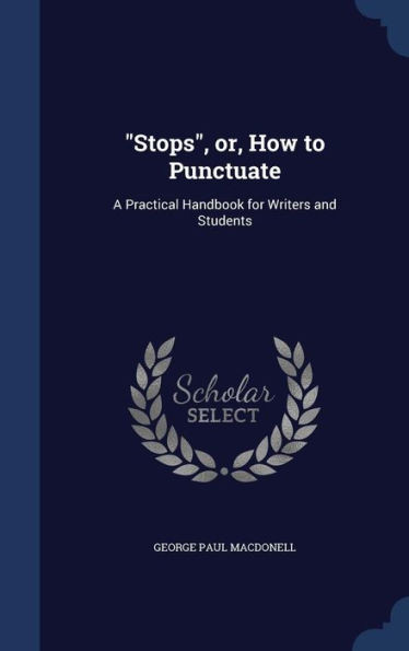 Stops, Or, How To Punctuate: A Practical Handbook For Writers And Students