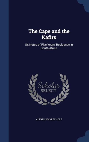 The Cape And The Kafirs: Or, Notes Of Five Years' Residence In South Africa