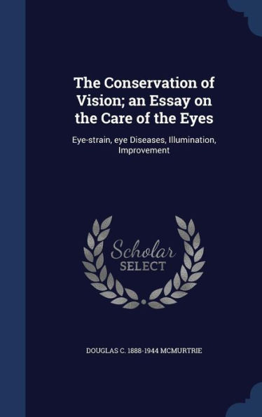 The Conservation Of Vision; An Essay On The Care Of The Eyes: Eye-Strain, Eye Diseases, Illumination, Improvement