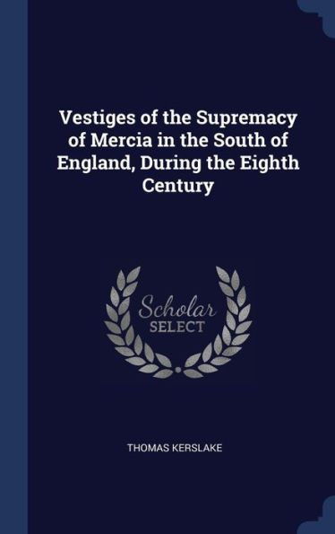 Vestiges Of The Supremacy Of Mercia In The South Of England, During The Eighth Century