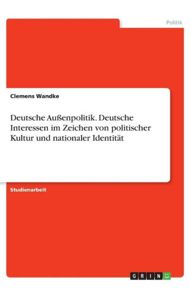 Deutsche Außenpolitik. Deutsche Interessen Im Zeichen Von Politischer Kultur Und Nationaler Identität (German Edition)