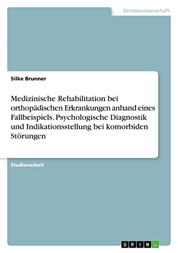 Medizinische Rehabilitation Bei Orthopädischen Erkrankungen Anhand Eines Fallbeispiels. Psychologische Diagnostik Und Indikationsstellung Bei Komorbiden Störungen (German Edition)