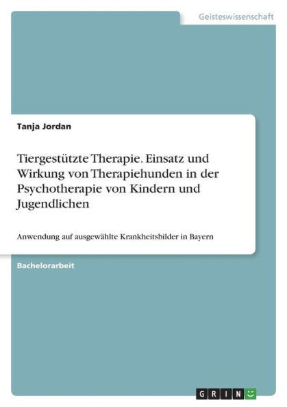 Tiergestützte Therapie. Einsatz Und Wirkung Von Therapiehunden In Der Psychotherapie Von Kindern Und Jugendlichen: Anwendung Auf Ausgewählte Krankheitsbilder In Bayern (German Edition)