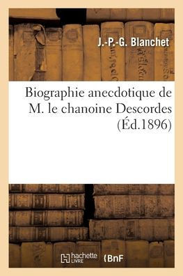 Biographie Anecdotique De M. Le Chanoine Descordes, Doyen Du Chapitre De La Cathédrale D'Angoulême (French Edition)